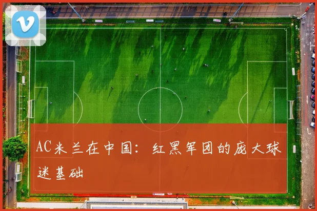 AC米兰在中国：红黑军团的庞大球迷基础